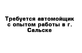 Требуется автомойщик с опытом работы в г. Сальске